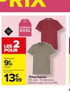 TEX  JUSQU'AU  XXXL  LES 2  POUR  Vendu seul  999  Le polo  Les 2 pour  1399  Polo homme  95% coton-5% elastanne Différents colors. Du 5 au XXXXL. 