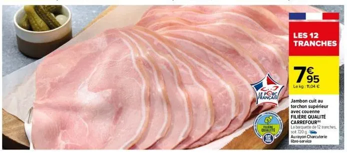 2.3 le porc français  filiere  qualite  food  les 12 tranches  79  €  lekg: 11,04 €  jambon cuit au torchon supérieur  avec couenne  filière qualité carrefour  la barquette de 12 tranches, sot 720 g  