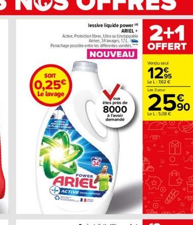 SOIT  0,25€ Le lavage  ACTION PLUS LON  34  POWER  ARIEL  ACTIVE P  ous  étes près de  8000  à l'avoir demande  2+1  OFFERT  Vendu seul  12,95  Le L: 7,62 € Les 3 pour  25%  Le L: 5,08 €  ill  Fo  Sic