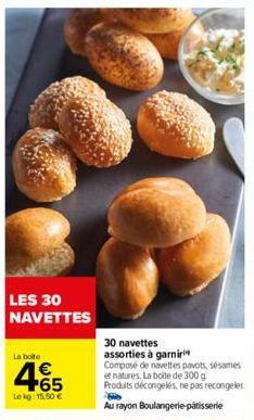 LES 30 NAVETTES  La boite  4.65  Lekg: 15,50 €  30 navettes  assorties à garnir Composé de navettes pavots, sésames et natures. La boite de 300 g Produits décongelés, ne pas recongeler  Au rayon Boula