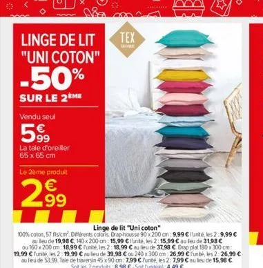 linge de lit "uni coton"  -50%  sur le 2ème  vendu seul  599  la taie d'oreiller 65 x 65 cm  le 2ème produit  299  linge de lit "uni coton"  100% coton, 57 fils/cm. différents coloris. drap-housse 90 