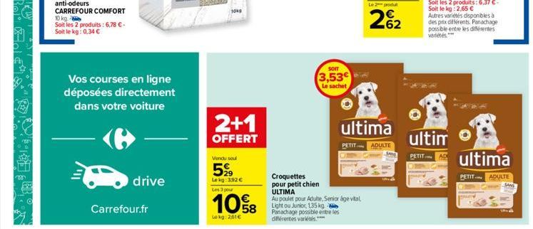 10 kg.  Soit les 2 produits: 6,78 €-Soit le kg: 0,34 €  Vos courses en ligne déposées directement dans votre voiture  drive  Carrefour.fr  2+1  OFFERT  Vendu seul  599  Le kg: 3.92 € Les 3 pour  10%8 