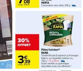 N0  Lokg: 5.90€  30% OFFERT  €  Lekg: 10,43 €  +30% OFFERT  S  RANA  RICOTTA  & EPINARDS  wwL  Pâtes fraiches RANA  Tortellini Ricotta & épinards ou Fromages Italiens, ou Cappellets Jambon cru, 250 g 