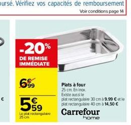 -20%  DE REMISE IMMÉDIATE  699  599  Le plat rectangulair 25 cm  Plats à four 25 cm. En inox. Existe aussi le  plat rectangulaire 30 cm à 9.99 € et le plat rectangulaire 40 cm à 14,50 €  Carrefour  ho