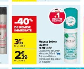 -40%  DE REMISE IMMÉDIATE  399  Le L: 798 €  €  2,99  LeL: 4,78 €  Mousse intime lavante FEMFRESH  Quotidienne et Confort Menstruel 50 ml 2 Autres variétés ou grammages disponibles en magasin  VIGNETT