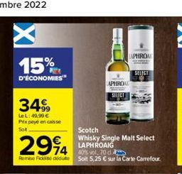 15%  D'ÉCONOMIES  3499  Le L: 49,99 € Prix payé en caisse Sol  2994 94  Remise Fické déduite Soit 5,25 € sur la Carte Carrefour.  LAPHROA  APHROAD  SELECT  Scotch  Whisky Single Malt Select LAPHROAIG 