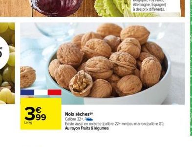 399  Le kg  Noix sèches Calibre 32  Existe aussi en noisette (calibre 22+ mm) ou marron (calibre G1). Au rayon Fruits & légumes 