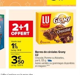 Vendu seul  19/  Lekg: 14€ Les 3 pour  2+1  OFFERT  350  Le kg: 9.33 €  6 barres  LU GRANY  Chocolat 5 Céréales  Barres de céréales Grany  LU Chocolat, Pomme ou Noisettes par 6, 125 g  Autres variétés