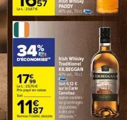 34%  d'économies  179⁹9  le l:25,70 € prix payé en caisse soit  1187  romise fidelisé déduite  disponibles  à des prix différents.  irish whisky traditionel kilbeggan 40% vol, 70 cl b soit 6,12 € sur 