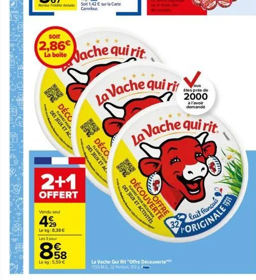 som  2,86 la boite  20 9:40  flashez pour des jeux et ac  déco  vendu seul  499  le kg: 8,38 €  2+1  offert  les 3 pour  858  €  le kg: 5,59 €  vache qui rit  déco  des jeux et ac.  flashez pour  de c