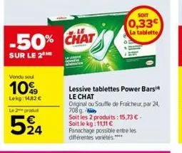 vendu soul  10%  lekg 14,82 €  le 2 produ  524  -50% chat  sur le 2  lessive tablettes power bars le chat  original ou souffle de fraicheur, par 24, 708g. soit les 2 produits: 15,73 € - soit le kg: 11