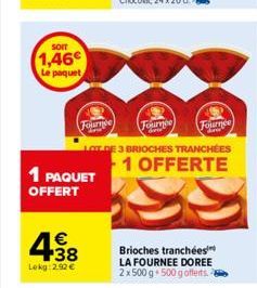 SOIT  1,46€  Le paquet  1 PAQUET  OFFERT  Fournée  € +38  Lokg:2.92 €  Fournee  Fournee  DE 3 BRIOCHES TRANCHÉES  1 OFFERTE  Brioches tranchées LA FOURNEE DOREE 2x 500 g 500 g offerts. 