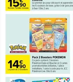 Pokémoy  14%  €  Lepack de 2 boosters  Pack 2 Boosters POKEMON Ce pack contient 2 boosters Pokémon Epée et Bouclier et 3 cartes promotionnelles brilantes, 1 pièce métalisée, 1 carte à code pour le JCC