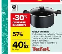 -30%  de remise immédiate  57%  40%3  le fatout  faitout unlimited  en aluminium avec revêtement intérieur renforcé et ultra résistant. un temps de chauffe plus rapide et une meilleure diffusion de la