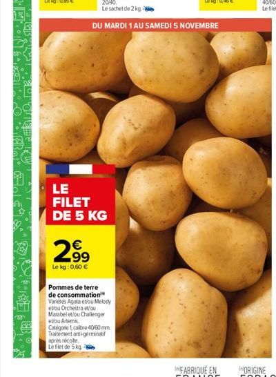 LE FILET DE 5 KG  2.99  €  Le kg: 0,60 €  Pommes de terre de consommation™ Variétés Agata etou Melody et/ou Orchestra e/ou Marabel et/ou Challenger et/ou Artemis  Catégorie 1 calibre 40/60 mm Traiteme