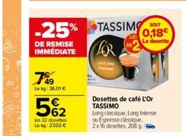 -25% TASSIMO  DE REMISE IMMEDIATE  789  Lekg: 36,01 €  5%₂2  les 32 dosettes Le kg: 27,02 €  CAFE  0,18€  La dosette  Dosettes de café L'Or TASSIMO  Long classique, Long Intense ou Espresso classique.