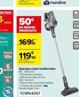 /MOIS  20.0  Puissance  1600w  6  personnes  Capac  6t  15  50€  DE REMISE IMMÉDIATE  1699⁹9  11999  dont 0.50 € déco-participation  Aspirateur balai multifonction  RH: TOP5-2016 Technologie cycloniqu