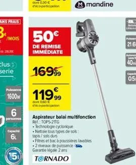 /mois  20.0  puissance  1600w  6  personnes  capac  6t  15  50€  de remise immédiate  1699⁹9  11999  dont 0.50 € déco-participation  aspirateur balai multifonction  rh: top5-2016 technologie cycloniqu