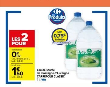 LES 2  POUR  Vendu seul  82  Les 2 bidons de 5 L LeL: 016€  Les 2 pour  1€  E5  LeL: 055 €  SL  Eau de source  de montagne d'Auvergne CARREFOUR CLASSIC  Produits  Carrefour  SOIT  0,75€  Le bidon  Ber