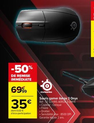 -50%  DE REMISE IMMÉDIATE  6999  35€  dont 0,02 € d'éco-participation  O  steelseries  Souris gamer Aerox 3 Onyx Réf: ST SOURIS AEROX3 ONYX • Capte Optique  • Filaire • Droitier  • Sensibilité pax: 85