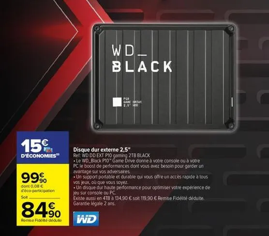 15€  d'économies  soit  99%  dont 0,08 € d'éco-participation  84%  remise fidélité déduite  p18  game drive 2.5 100  wd_ black  disque dur externe 2,5"  ref: wd dd ext p10 gaming 2tb black  le wd blac