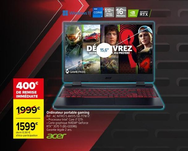 400€  DE REMISE IMMÉDIATE  1999€  1599€  dont 0,50 € d'éco-participation  GAME PASS  intel 512  Win VS 11 CORE 16%  Deque  Mémoire  Ordinateur portable gaming  Réf: AC NITRO 5 AN515-58-717W 17 • Proce