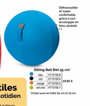 Déhoussable et super confortable  grâce à son  enveloppe en  tissu alvéolé.  Sitting Ball filet 55 cm* HT10106.B  bleu  noir  HT10106.N  orange  HT10106.0  vert anis  HT10106.V  *Existe aussi en taill