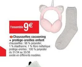 l'ensemble 9€  chaussettes cocooning + protège-oreilles enfant chaussettes: 98% polyester, 1% élasthanne, 1 % fibre métallique protège-oreilles: 100% polyester du 31/34 au 35/38  existe en différents 