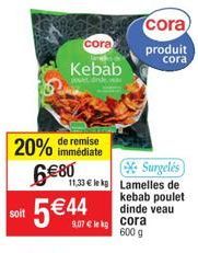 de remise  20% immédiate  6€80  cora  Kebab  jouet dink wa  Soft 5€44  soit  Surgelés  11,33€ le kg Lamelles de kebab poulet  dinde veau  lekg  cora  produit  cora  cora  600 g 