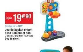 le jeu 19€90  dont de part, 0,20€  jeu de basket enfant avec lumière et son 2 piles lr06 (non fournies) dès 18 mois.  