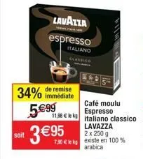 soit  remise  34% immédiate  lavazza  espresso  italiano  classico  5€99  café moulu espresso italiano classico lavazza  2 x 250 g  7,90 € le kg existe en 100 % arabica  11,90 € k  3 €95 