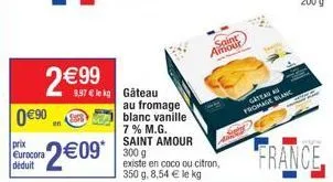 prix eurocora  déduit  0€90  en  2€99  $$858  2€09*  au fromage blanc vanille 7% m.g. saint amour 300 g existe en coco ou citron, 350 g. 8,54 € le kg  saint amour  gateau  fromage blanc  france 