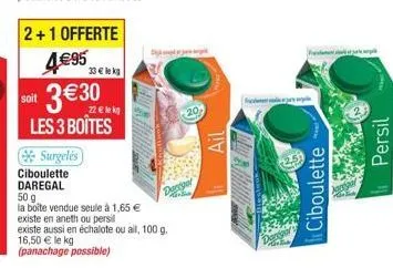 2+1 offerte  4€95 33 € le kg  soit 3€30  les 3 boîtes  surgelés  ciboulette  daregal  50 g  la boîte vendue seule à 1,65 €  existe en aneth ou persil  lek  existe aussi en échalote ou aill, 100 g. 16,