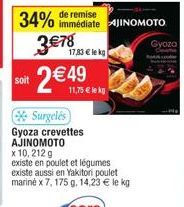 soit  34% 3€78  17,83 € lekg  de remise  immédiate AJINOMOTO  2 €49  11,75 € le kg  Surgelés  Gyoza crevettes AJINOMOTO  x 10, 212 g  existe en poulet et légumes  existe aussi en Yakitori poulet marin