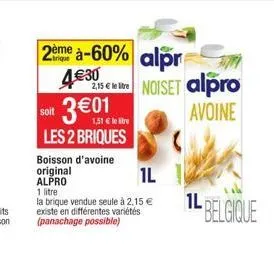 2ème à-60% alpr  trique  4€30  2,15 € noiset alpro avoine  3€01  soit  1,51 € le tre  les 2 briques  boisson d'avoine  original  il  alpro  1 litre  la brique vendue seule à 2,15 € existe en différent