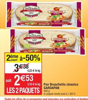 soit  Buschetta classica  paquet  2ème à-50% 3€38  4,23 € le kg  2 € 53  Bruschetta classica  10000  CAROLIN  c  LES 2 PAQUETS 400 g  GARDAD  Pane  Fun  3,16 € le kg Pan Bruschetta classica GARDAPAN  