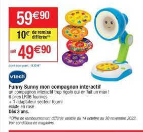 59 €90  10€ de remise  49€90  dont éco-part: 013€  vtech  Funny Sunny mon compagnon interactif  un compagnon interactif trop rigolo qui en fait un max!  6 piles LR06 fournies  +1 adaptateur secteur fo