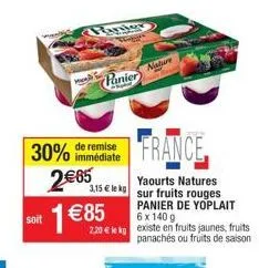 30%  soit  2€65  panjer  de remise immédiate  1 €85  panier  france  yaourts natures 3,15 € le kg sur fruits rouges  panier de yoplait  6 x 140 g  2,20 € le kg existe en fruits jaunes, fruits panachés