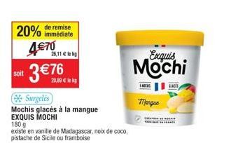 remise  20% immédiate  soit  4€70  3  Surgelés  Mochis glacés à la mangue  EXQUIS MOCHI  180 g  existe en vanille de Madagascar, noix de coco, pistache de Sicile ou framboise  26,11 € lekg  Exquis Moc