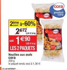 soit  2ème à-60%  2€72  1 €90  3,80 € lekg  LES 2 PAQUETS  5,44 € lekg  Nouilles aux œufs cora  250 g  le paquet vendu seul à 1,36 €  cora les h  cora  produit cora 