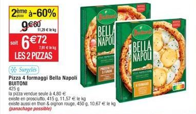 soit  2ème à-60% 9€60  11,29 € lekg  6 € 72  7,91 € lekg  LES 2 PIZZAS  Surgelés  Pizza 4 formaggi Bella Napoli BUITONI  425 g  la pizza vendue seule à 4,80 €  BELLA  NAPOL  LE  PROSCRITT FUNG  existe