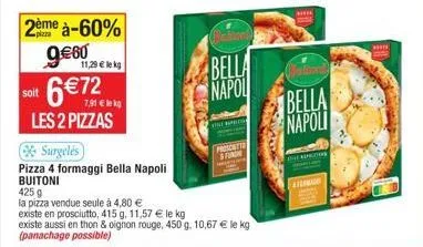 soit  2ème à-60% 9€60  11,29 € lekg  6 € 72  7,91 € lekg  les 2 pizzas  surgelés  pizza 4 formaggi bella napoli buitoni  425 g  la pizza vendue seule à 4,80 €  bella  napol  le  proscritt fung  existe