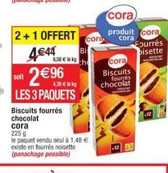 2+1 OFFERT  4€44  2€96  soit  LES 3 PAQUETS Biscuits fourrés chocolat cora  225 g  le paquet vendu seul à 1,48 € existe en fourrés noisette (panachage possible)  cora  Bi  6,58 € lekg the  cora  produ