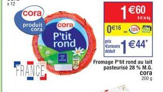 cora  produit  cora  FRANCE  cora  P'tit rond  0 €16  prix Eurocora déduit  SUPE  Fromage P'tit rond au lait pasteurisé 28 % M.G.  1€44*  cora  200 g 