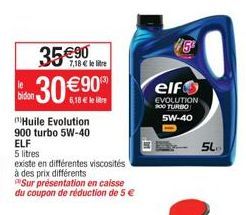 7,18 € lli  35 €90 30 €900  6,18 € le  bidon  Huile Evolution 900 turbo 5W-40 ELF  5 litres  existe en différentes viscosités  à des prix différents  Sur présentation en caisse du coupon de réduction 