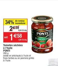 34%  de remise immédiate  2€39  soit 1 €58  8,54€ lek  tomates séchées  à l'huile  5,64 € k  ponti  280 g  existe en artichauts à l'huile et fines herbes ou en poivrons grillés à l'huile  ponti  pomod