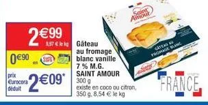 prix eurocora  déduit  0€90  en  2€99  $$858  2€09*  au fromage blanc vanille 7% m.g. saint amour 300 g existe en coco ou citron, 350 g. 8,54 € le kg  saint amour  gateau  fromage blanc  france 