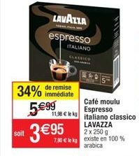 soit  remise  34% immédiate  LAVAZZA  espresso  ITALIANO  CLASSICO  5€99  Café moulu Espresso italiano classico LAVAZZA  2 x 250 g  7,90 € le kg existe en 100 % arabica  11,90 € k  3 €95 