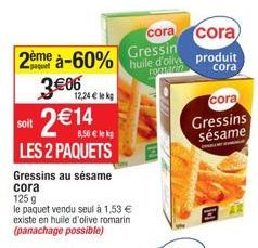 cora  2ème à-60% Gressin  3€06  soit  2  5,56 € lekg  LES 2 PAQUETS  12,24 € lek  Gressins au sésame cora  125 g  le paquet vendu seul à 1,53 € existe en huile d'olive romarin (panachage possible)  co