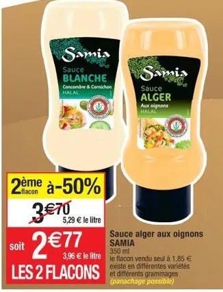 soit  samia  sauce blanche  concombre & comichon halal  2ème à-50%  flacon  3 €70  5,29 € le litre  2 €77  les 2 flacons  aux oignons halal  samia  sauce alger  sauce alger aux oignons samia  350 ml  